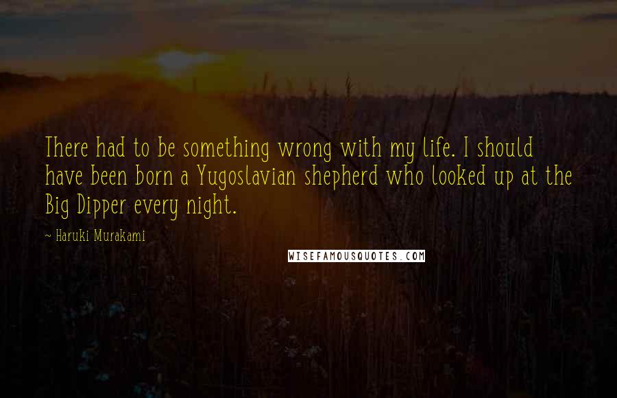 Haruki Murakami Quotes: There had to be something wrong with my life. I should have been born a Yugoslavian shepherd who looked up at the Big Dipper every night.