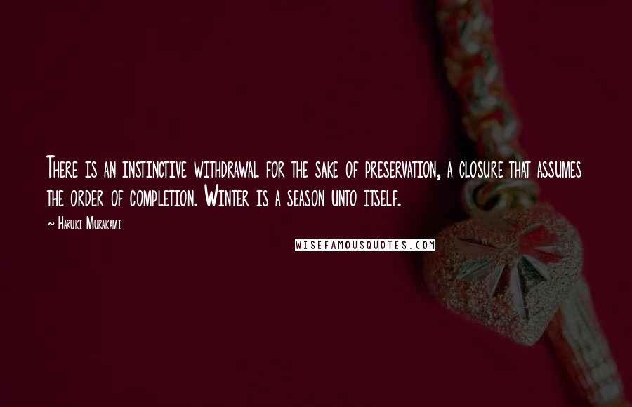 Haruki Murakami Quotes: There is an instinctive withdrawal for the sake of preservation, a closure that assumes the order of completion. Winter is a season unto itself.