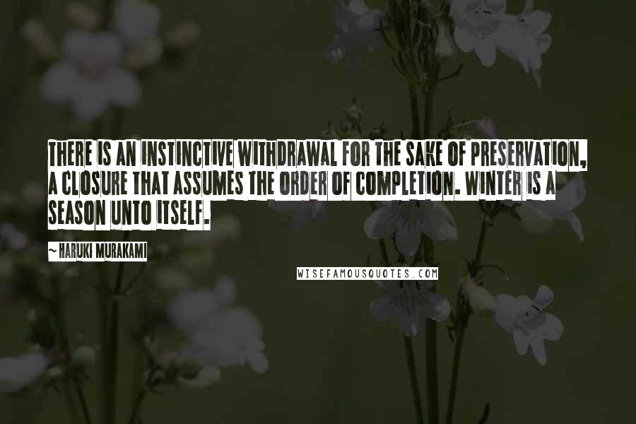 Haruki Murakami Quotes: There is an instinctive withdrawal for the sake of preservation, a closure that assumes the order of completion. Winter is a season unto itself.