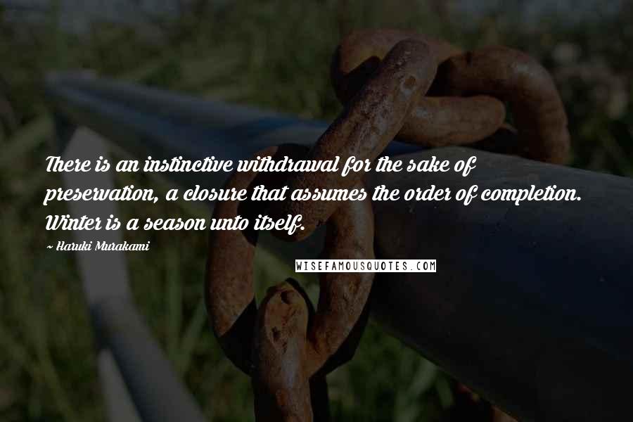 Haruki Murakami Quotes: There is an instinctive withdrawal for the sake of preservation, a closure that assumes the order of completion. Winter is a season unto itself.