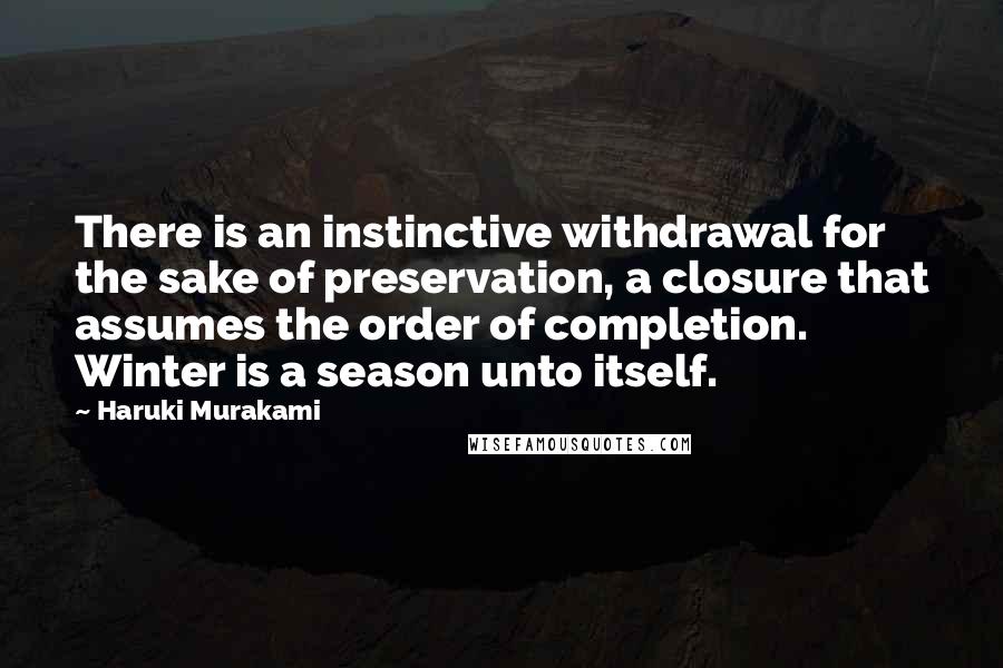 Haruki Murakami Quotes: There is an instinctive withdrawal for the sake of preservation, a closure that assumes the order of completion. Winter is a season unto itself.