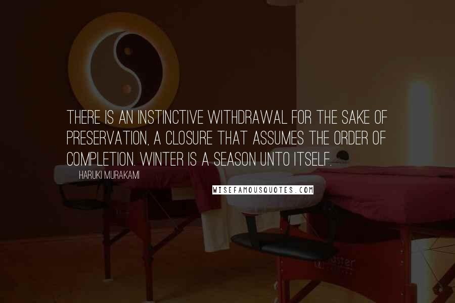 Haruki Murakami Quotes: There is an instinctive withdrawal for the sake of preservation, a closure that assumes the order of completion. Winter is a season unto itself.