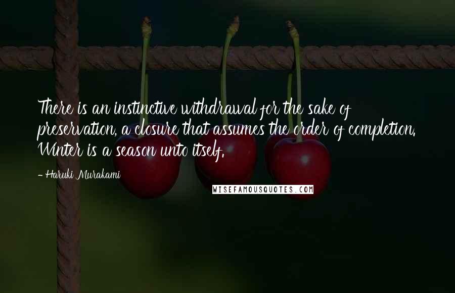 Haruki Murakami Quotes: There is an instinctive withdrawal for the sake of preservation, a closure that assumes the order of completion. Winter is a season unto itself.