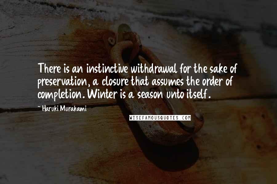 Haruki Murakami Quotes: There is an instinctive withdrawal for the sake of preservation, a closure that assumes the order of completion. Winter is a season unto itself.