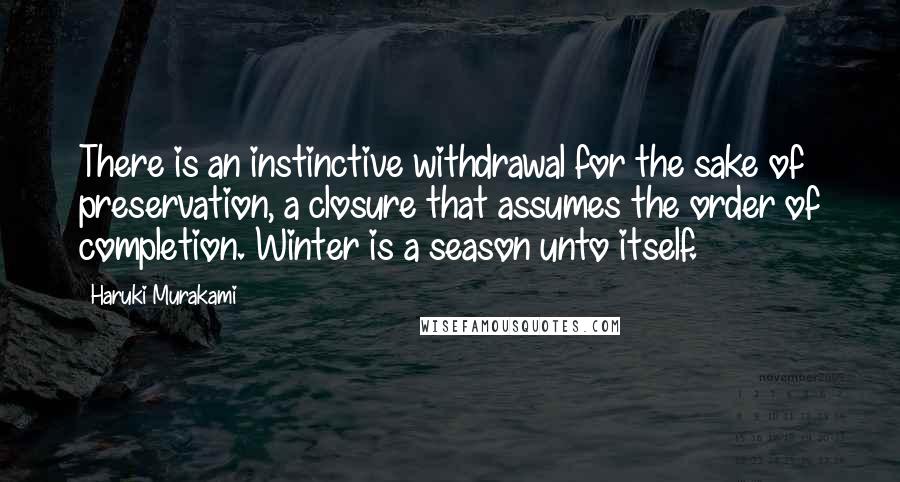 Haruki Murakami Quotes: There is an instinctive withdrawal for the sake of preservation, a closure that assumes the order of completion. Winter is a season unto itself.