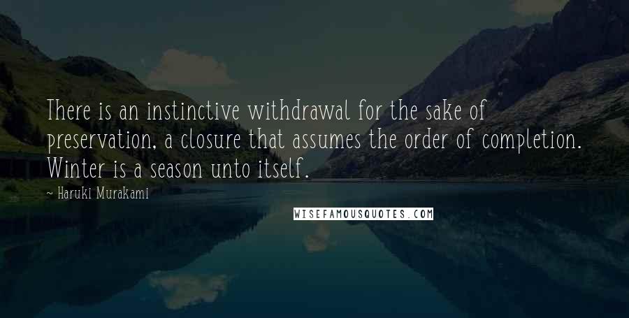 Haruki Murakami Quotes: There is an instinctive withdrawal for the sake of preservation, a closure that assumes the order of completion. Winter is a season unto itself.