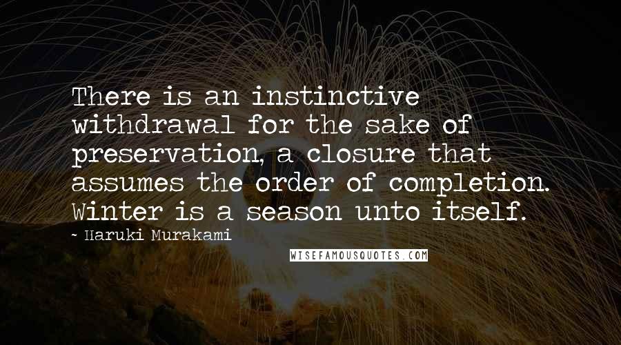 Haruki Murakami Quotes: There is an instinctive withdrawal for the sake of preservation, a closure that assumes the order of completion. Winter is a season unto itself.