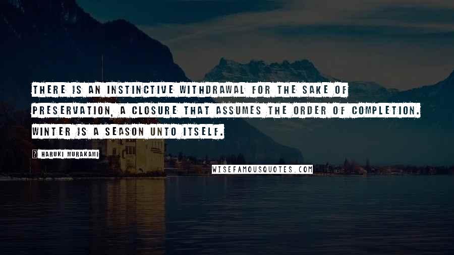 Haruki Murakami Quotes: There is an instinctive withdrawal for the sake of preservation, a closure that assumes the order of completion. Winter is a season unto itself.