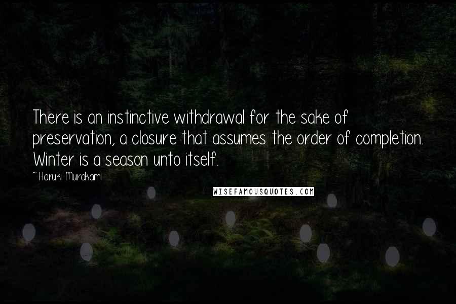 Haruki Murakami Quotes: There is an instinctive withdrawal for the sake of preservation, a closure that assumes the order of completion. Winter is a season unto itself.