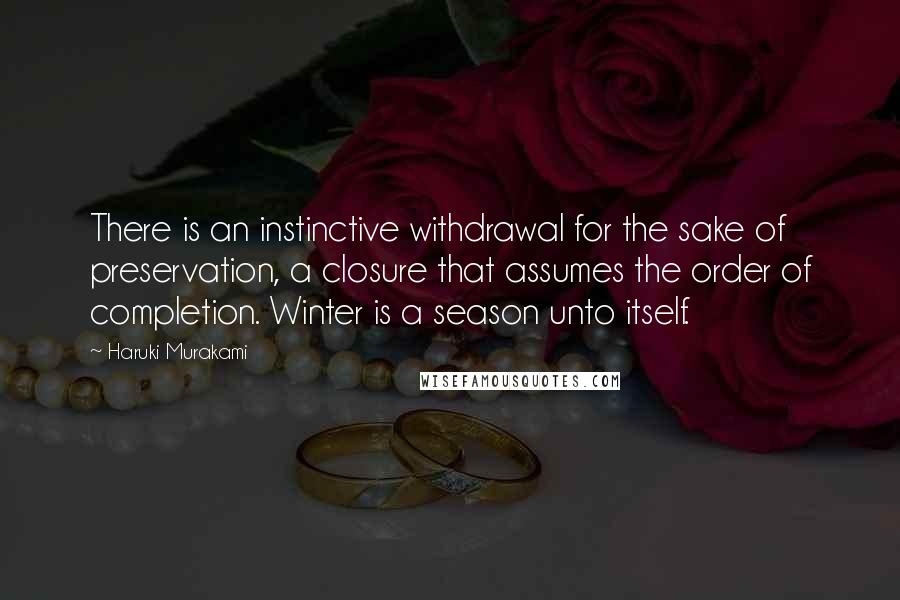 Haruki Murakami Quotes: There is an instinctive withdrawal for the sake of preservation, a closure that assumes the order of completion. Winter is a season unto itself.