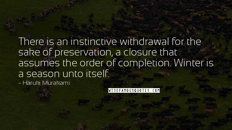 Haruki Murakami Quotes: There is an instinctive withdrawal for the sake of preservation, a closure that assumes the order of completion. Winter is a season unto itself.