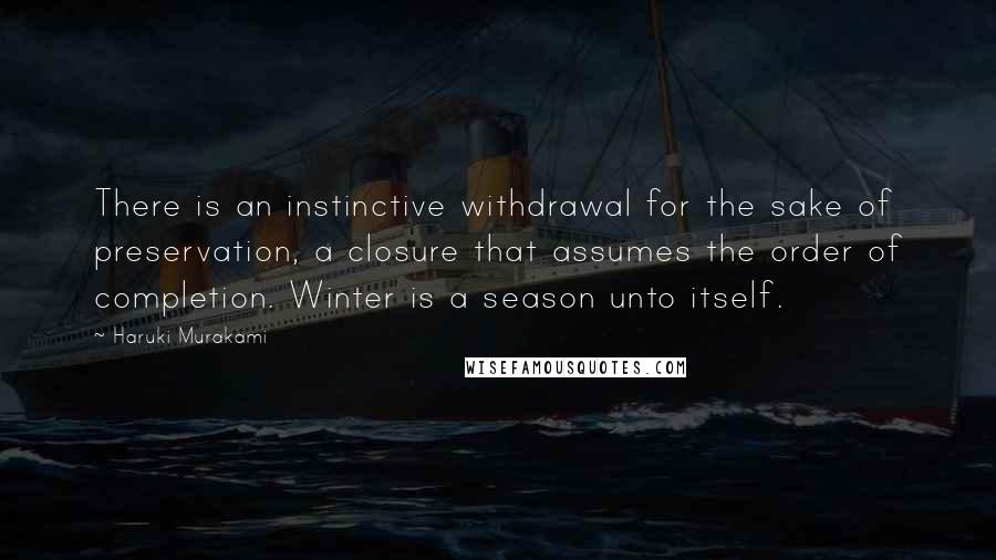 Haruki Murakami Quotes: There is an instinctive withdrawal for the sake of preservation, a closure that assumes the order of completion. Winter is a season unto itself.