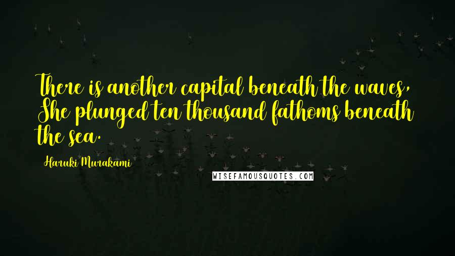 Haruki Murakami Quotes: There is another capital beneath the waves, She plunged ten thousand fathoms beneath the sea.