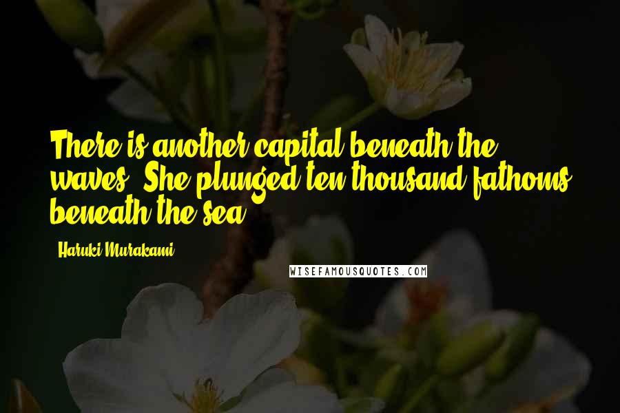 Haruki Murakami Quotes: There is another capital beneath the waves, She plunged ten thousand fathoms beneath the sea.