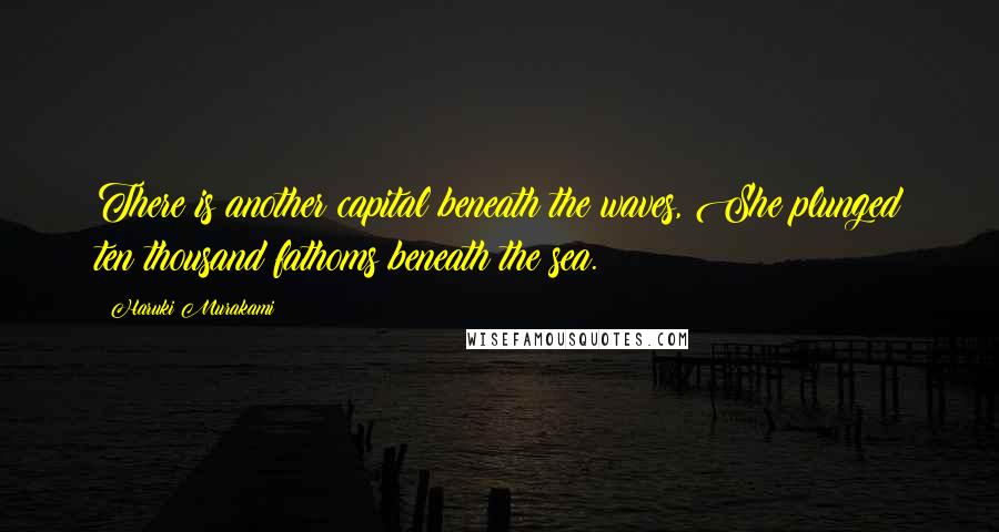 Haruki Murakami Quotes: There is another capital beneath the waves, She plunged ten thousand fathoms beneath the sea.