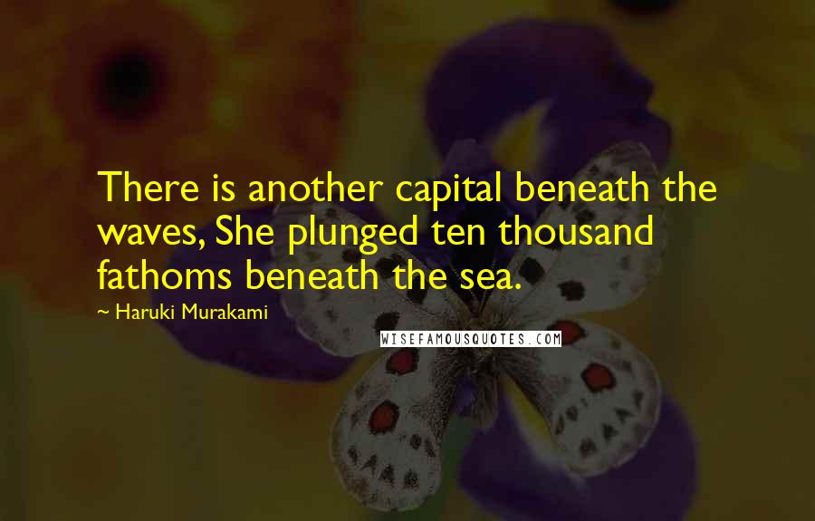 Haruki Murakami Quotes: There is another capital beneath the waves, She plunged ten thousand fathoms beneath the sea.