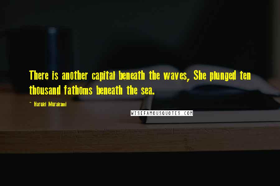 Haruki Murakami Quotes: There is another capital beneath the waves, She plunged ten thousand fathoms beneath the sea.