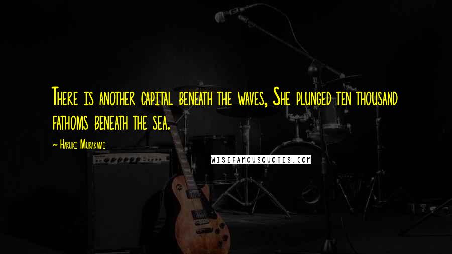 Haruki Murakami Quotes: There is another capital beneath the waves, She plunged ten thousand fathoms beneath the sea.