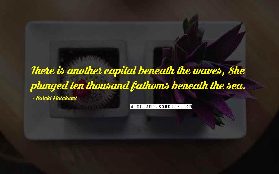 Haruki Murakami Quotes: There is another capital beneath the waves, She plunged ten thousand fathoms beneath the sea.