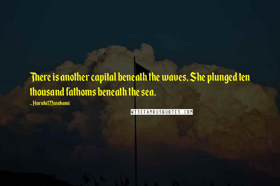 Haruki Murakami Quotes: There is another capital beneath the waves, She plunged ten thousand fathoms beneath the sea.