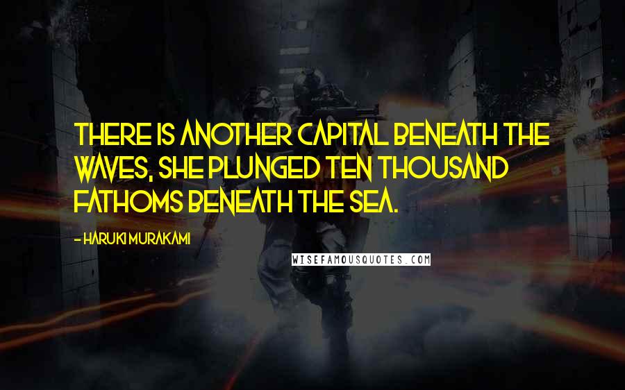 Haruki Murakami Quotes: There is another capital beneath the waves, She plunged ten thousand fathoms beneath the sea.