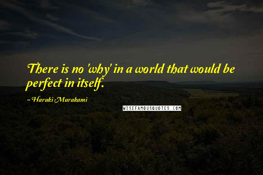 Haruki Murakami Quotes: There is no 'why' in a world that would be perfect in itself.