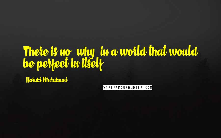 Haruki Murakami Quotes: There is no 'why' in a world that would be perfect in itself.