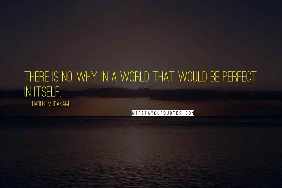 Haruki Murakami Quotes: There is no 'why' in a world that would be perfect in itself.