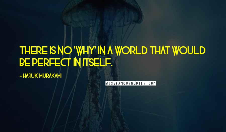 Haruki Murakami Quotes: There is no 'why' in a world that would be perfect in itself.