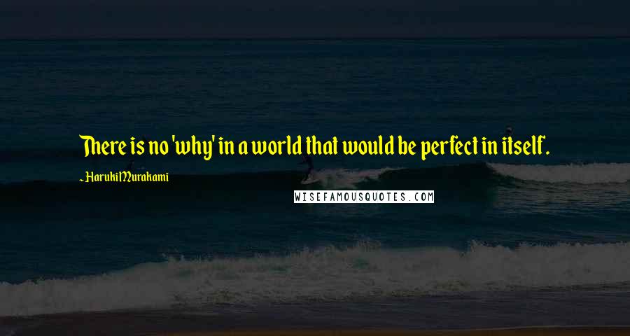 Haruki Murakami Quotes: There is no 'why' in a world that would be perfect in itself.