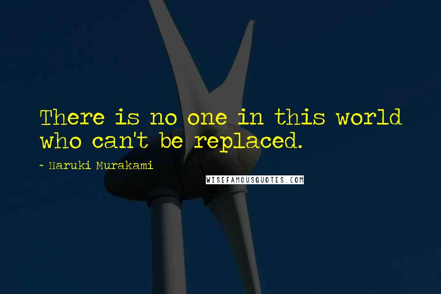 Haruki Murakami Quotes: There is no one in this world who can't be replaced.