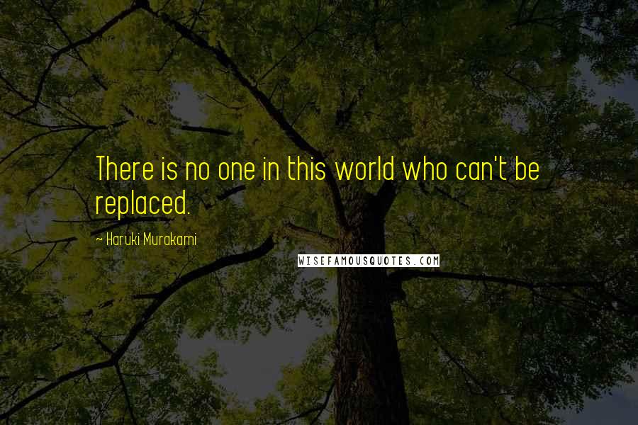 Haruki Murakami Quotes: There is no one in this world who can't be replaced.