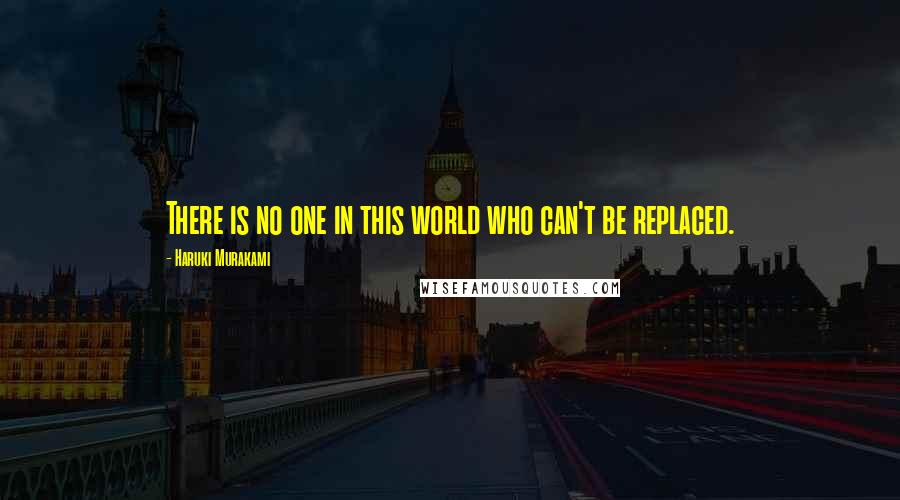 Haruki Murakami Quotes: There is no one in this world who can't be replaced.