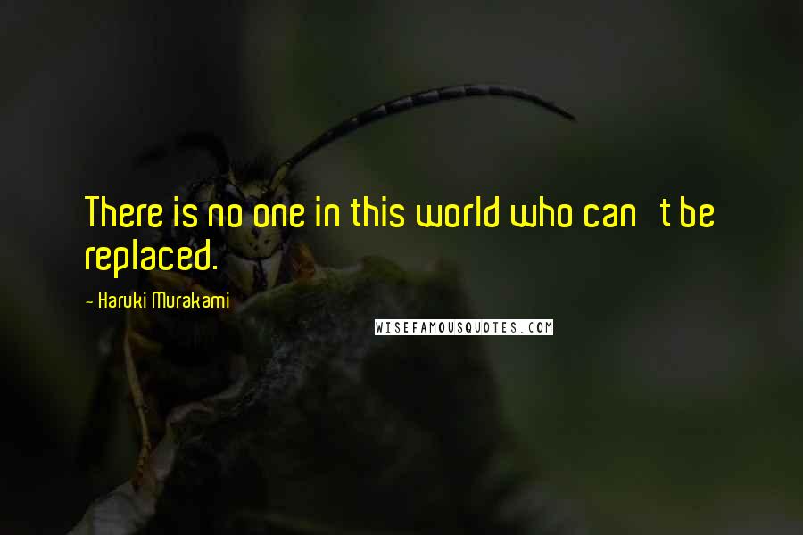 Haruki Murakami Quotes: There is no one in this world who can't be replaced.