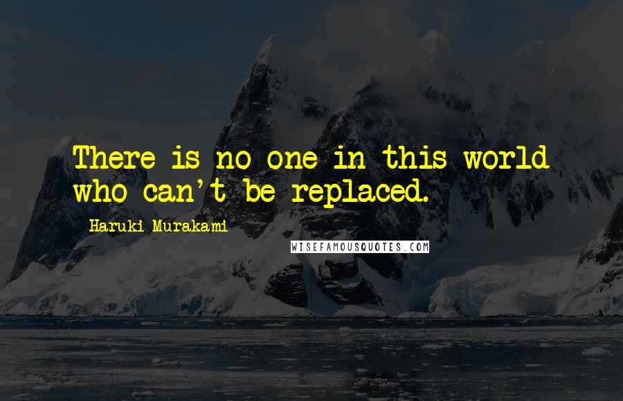 Haruki Murakami Quotes: There is no one in this world who can't be replaced.