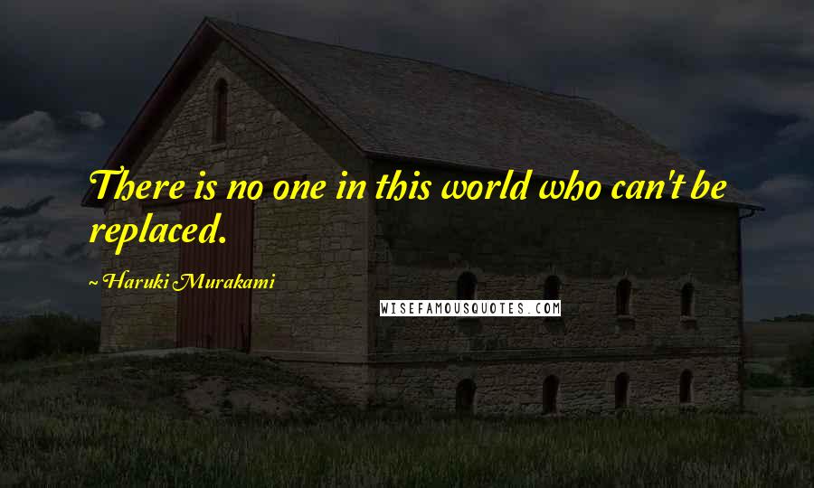 Haruki Murakami Quotes: There is no one in this world who can't be replaced.