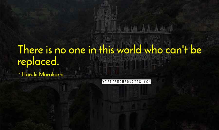 Haruki Murakami Quotes: There is no one in this world who can't be replaced.