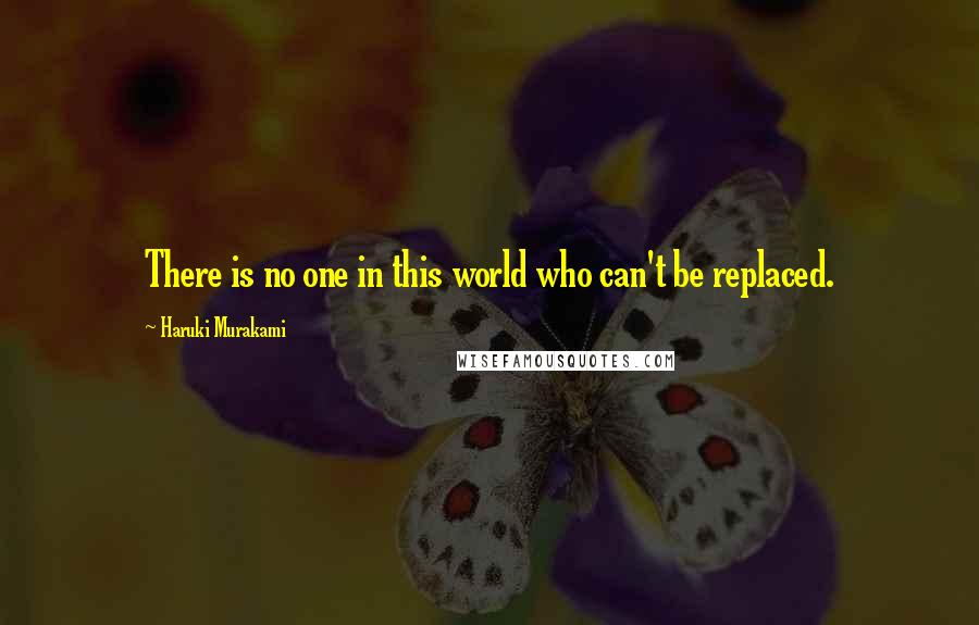 Haruki Murakami Quotes: There is no one in this world who can't be replaced.