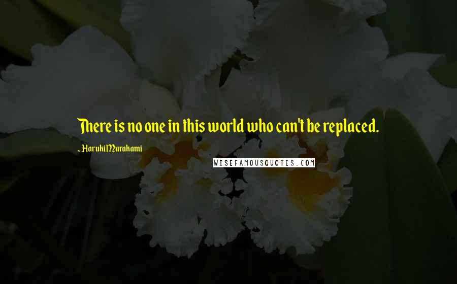 Haruki Murakami Quotes: There is no one in this world who can't be replaced.