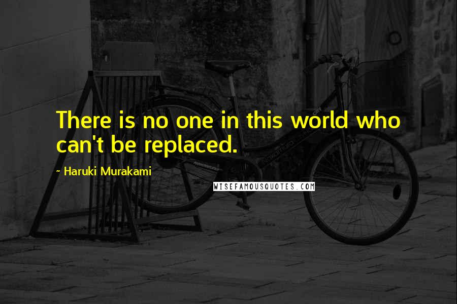 Haruki Murakami Quotes: There is no one in this world who can't be replaced.