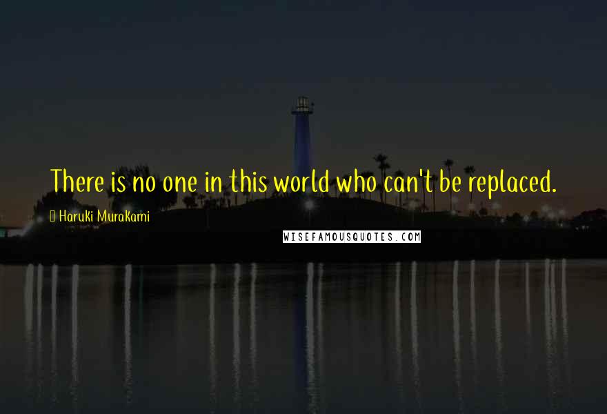 Haruki Murakami Quotes: There is no one in this world who can't be replaced.