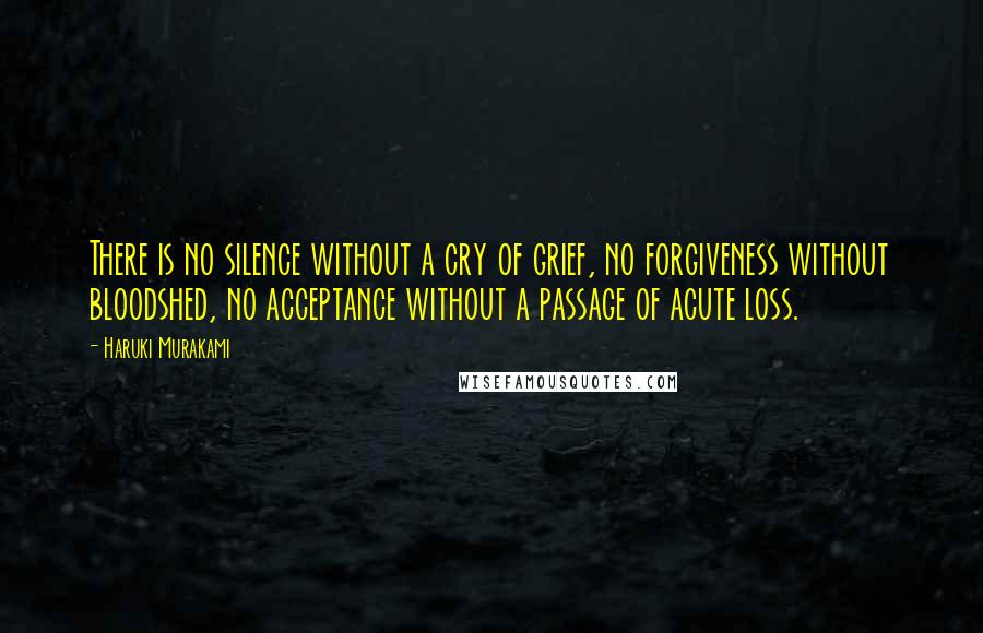 Haruki Murakami Quotes: There is no silence without a cry of grief, no forgiveness without bloodshed, no acceptance without a passage of acute loss.