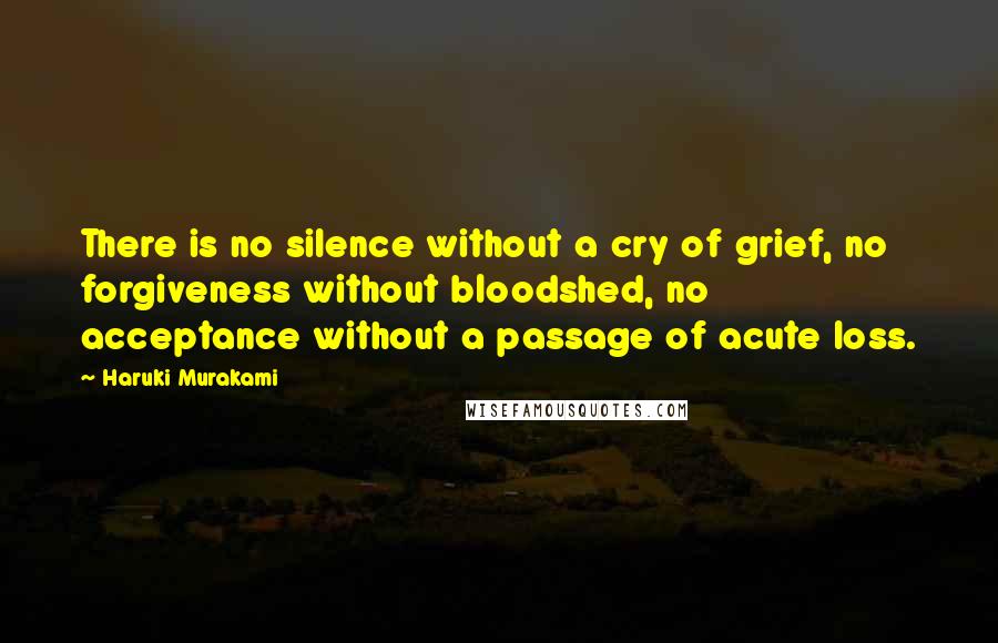 Haruki Murakami Quotes: There is no silence without a cry of grief, no forgiveness without bloodshed, no acceptance without a passage of acute loss.