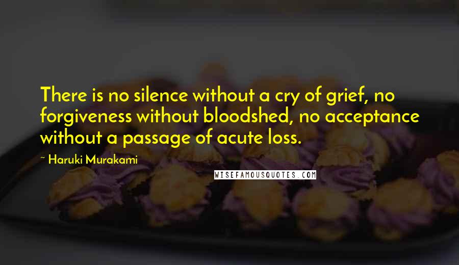 Haruki Murakami Quotes: There is no silence without a cry of grief, no forgiveness without bloodshed, no acceptance without a passage of acute loss.