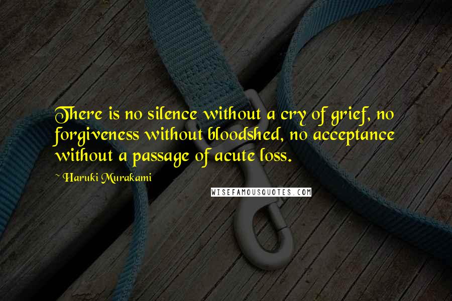 Haruki Murakami Quotes: There is no silence without a cry of grief, no forgiveness without bloodshed, no acceptance without a passage of acute loss.