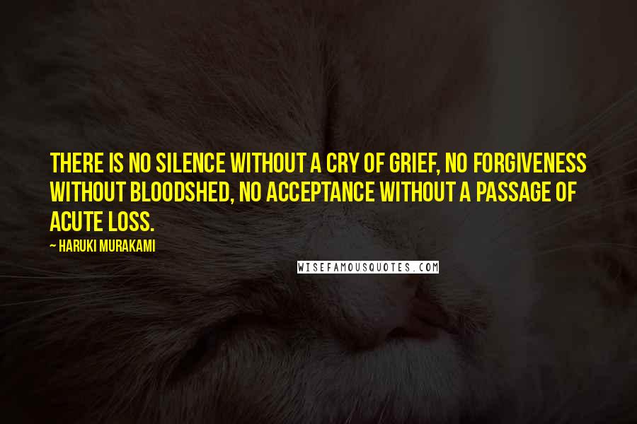 Haruki Murakami Quotes: There is no silence without a cry of grief, no forgiveness without bloodshed, no acceptance without a passage of acute loss.