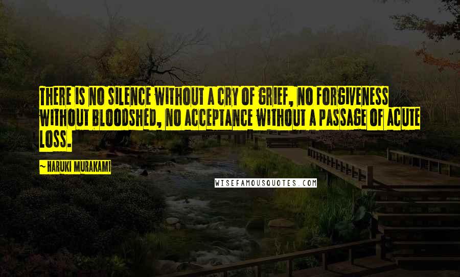 Haruki Murakami Quotes: There is no silence without a cry of grief, no forgiveness without bloodshed, no acceptance without a passage of acute loss.