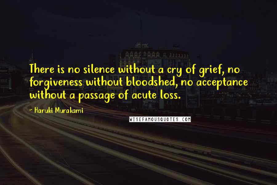 Haruki Murakami Quotes: There is no silence without a cry of grief, no forgiveness without bloodshed, no acceptance without a passage of acute loss.