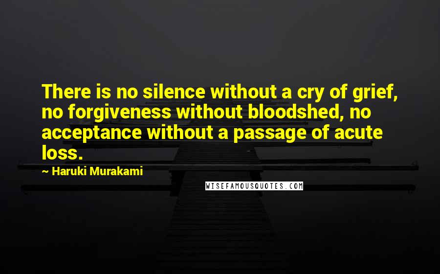 Haruki Murakami Quotes: There is no silence without a cry of grief, no forgiveness without bloodshed, no acceptance without a passage of acute loss.