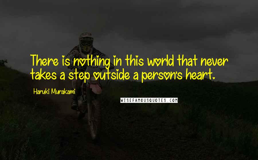 Haruki Murakami Quotes: There is nothing in this world that never takes a step outside a person's heart.